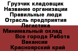 Грузчик-кладовщик › Название организации ­ Правильные люди › Отрасль предприятия ­ Логистика › Минимальный оклад ­ 30 000 - Все города Работа » Вакансии   . Красноярский край,Бородино г.